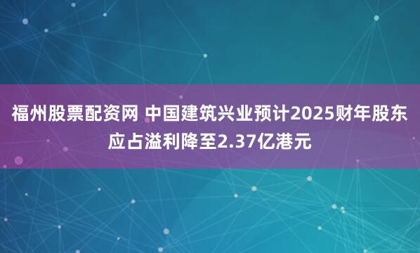 福州股票配资网 中国建筑兴业预计2025财年股东应占溢利降至2.37亿港元
