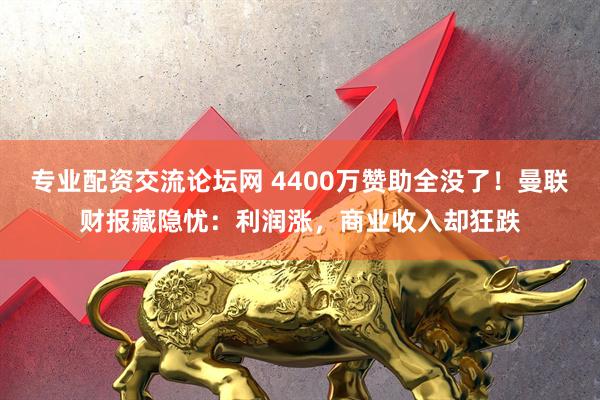 专业配资交流论坛网 4400万赞助全没了！曼联财报藏隐忧：利润涨，商业收入却狂跌