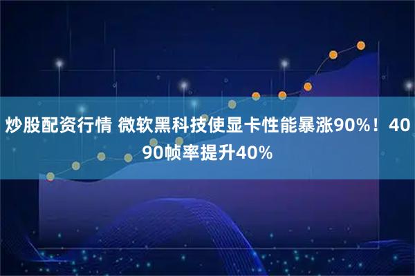 炒股配资行情 微软黑科技使显卡性能暴涨90%！4090帧率提升40%