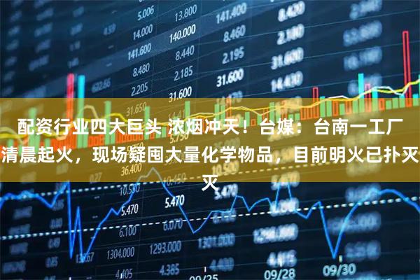 配资行业四大巨头 浓烟冲天！台媒：台南一工厂清晨起火，现场疑囤大量化学物品，目前明火已扑灭