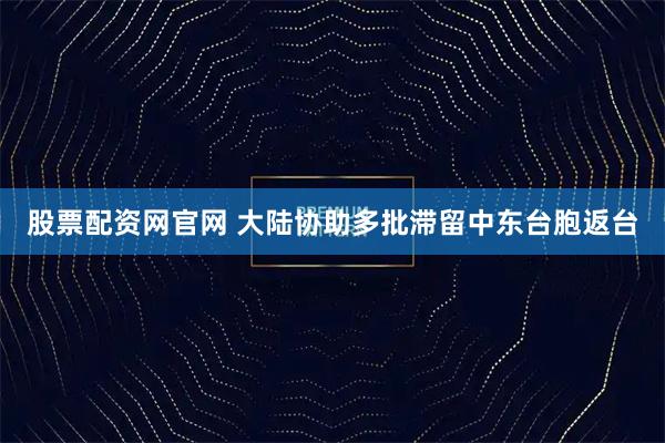 股票配资网官网 大陆协助多批滞留中东台胞返台