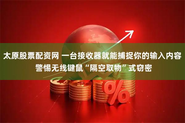 太原股票配资网 一台接收器就能捕捉你的输入内容 警惕无线键鼠“隔空取物”式窃密