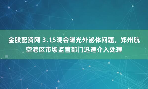 金股配资网 3.15晚会曝光外泌体问题，郑州航空港区市场监管部门迅速介入处理