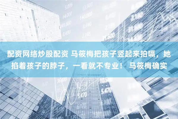 配资网络炒股配资 马筱梅把孩子竖起来拍嗝，她掐着孩子的脖子，一看就不专业！ 马筱梅确实