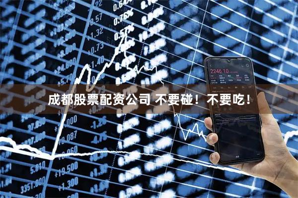 成都股票配资公司 不要碰！不要吃！