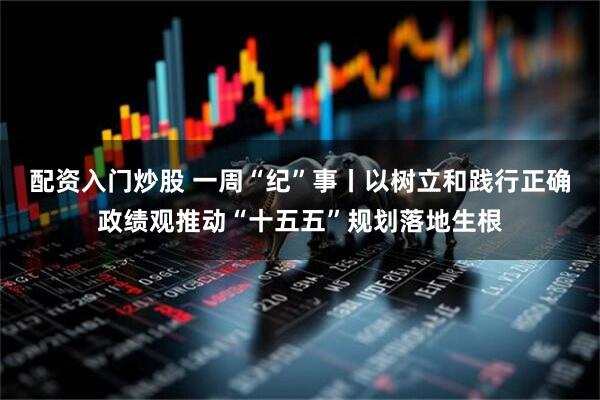 配资入门炒股 一周“纪”事丨以树立和践行正确政绩观推动“十五五”规划落地生根
