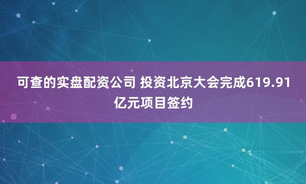 可查的实盘配资公司 投资北京大会完成619.91亿元项目签约