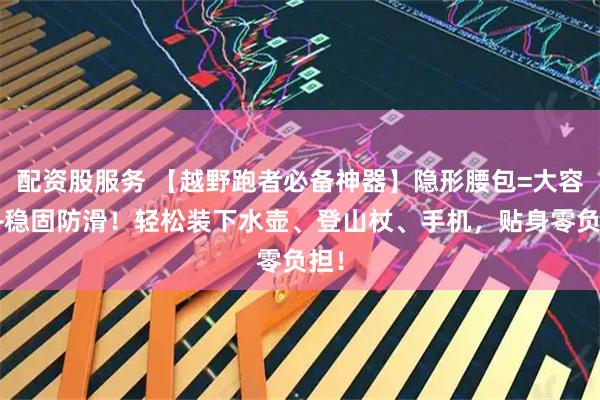 配资股服务 【越野跑者必备神器】隐形腰包=大容量+稳固防滑！轻松装下水壶、登山杖、手机，贴身零负担！