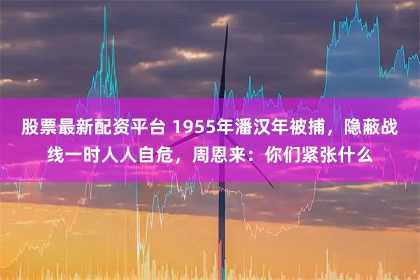 股票最新配资平台 1955年潘汉年被捕，隐蔽战线一时人人自危，周恩来：你们紧张什么