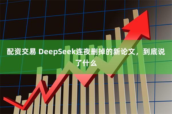 配资交易 DeepSeek连夜删掉的新论文，到底说了什么