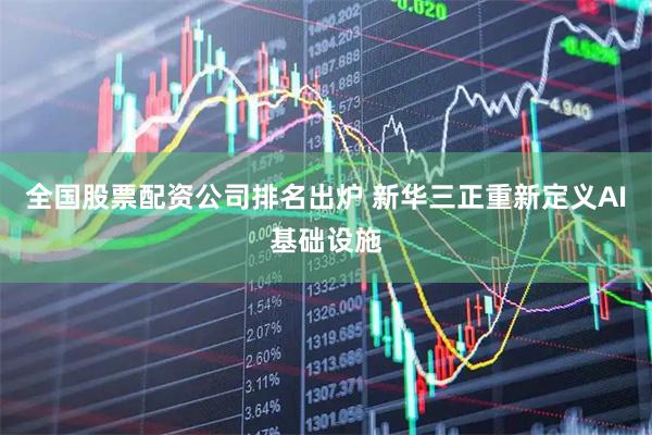 全国股票配资公司排名出炉 新华三正重新定义AI基础设施