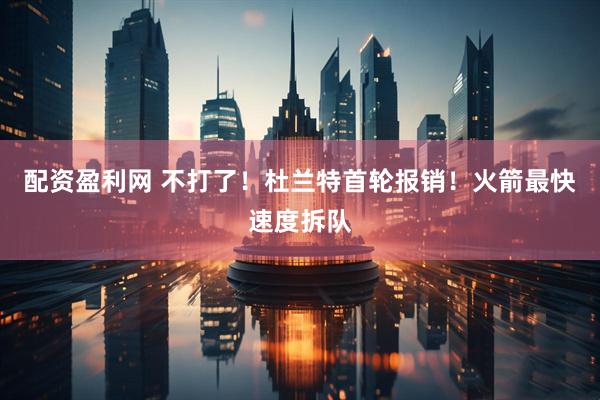 配资盈利网 不打了！杜兰特首轮报销！火箭最快速度拆队
