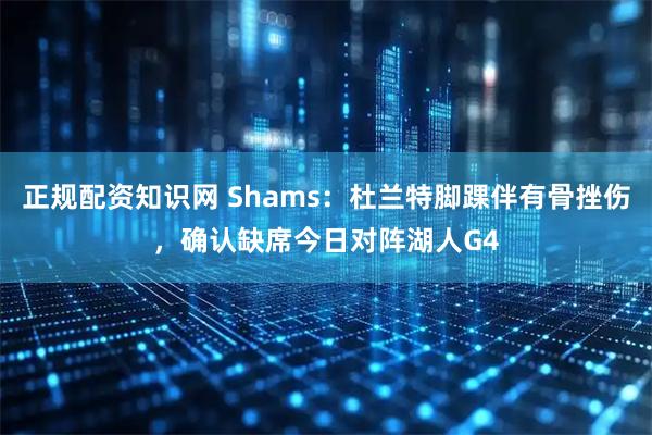 正规配资知识网 Shams：杜兰特脚踝伴有骨挫伤，确认缺席今日对阵湖人G4