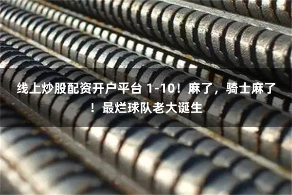 线上炒股配资开户平台 1-10！麻了，骑士麻了！最烂球队老大诞生