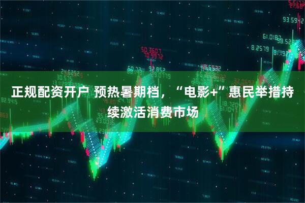 正规配资开户 预热暑期档，“电影+”惠民举措持续激活消费市场