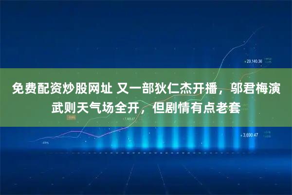 免费配资炒股网址 又一部狄仁杰开播，邬君梅演武则天气场全开，但剧情有点老套