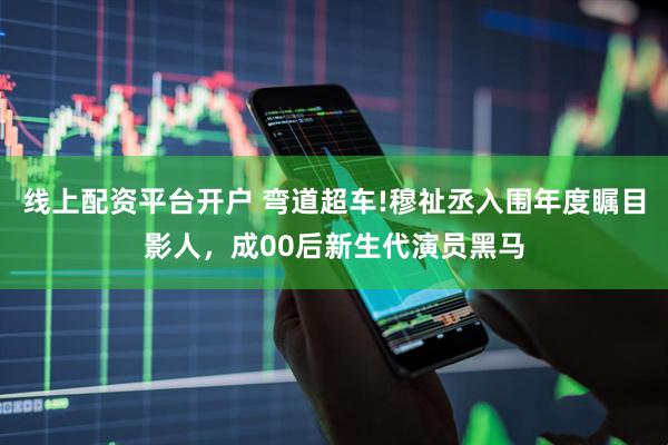 线上配资平台开户 弯道超车!穆祉丞入围年度瞩目影人，成00后新生代演员黑马