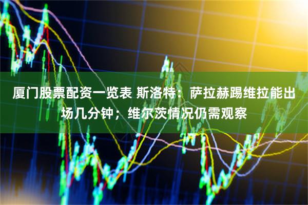 厦门股票配资一览表 斯洛特：萨拉赫踢维拉能出场几分钟；维尔茨情况仍需观察