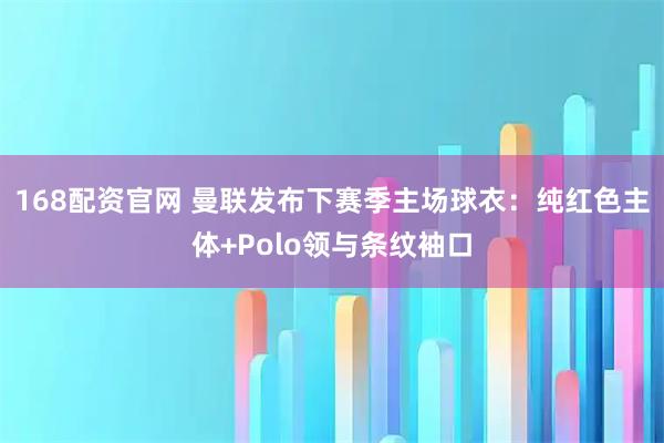 168配资官网 曼联发布下赛季主场球衣:纯红色主体+Polo领与条纹袖口