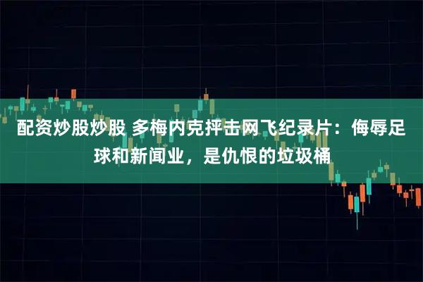 配资炒股炒股 多梅内克抨击网飞纪录片：侮辱足球和新闻业，是仇恨的垃圾桶