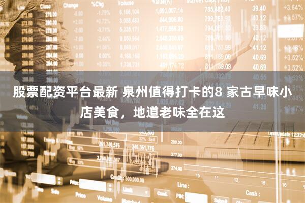 股票配资平台最新 泉州值得打卡的8 家古早味小店美食，地道老味全在这