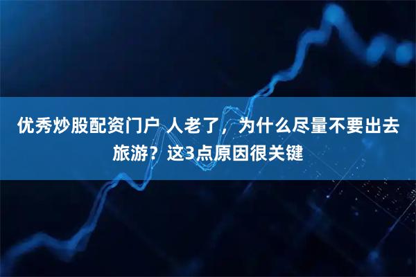 优秀炒股配资门户 人老了，为什么尽量不要出去旅游？这3点原因很关键