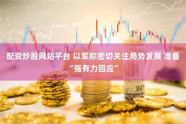 配资炒股网站平台 以军称密切关注局势发展 准备“强有力回应”
