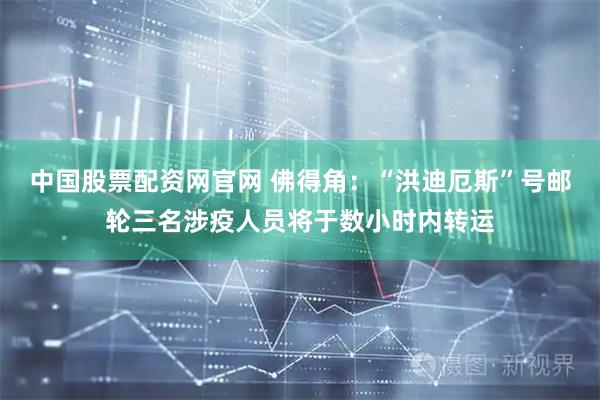 中国股票配资网官网 佛得角：“洪迪厄斯”号邮轮三名涉疫人员将于数小时内转运