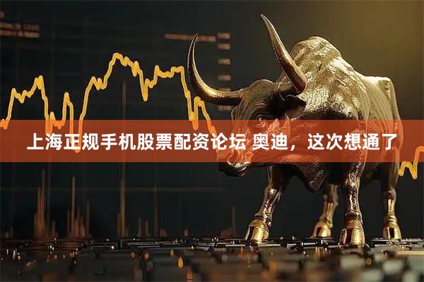 上海正规手机股票配资论坛 奥迪，这次想通了