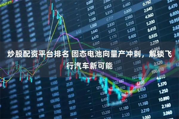 炒股配资平台排名 固态电池向量产冲刺，解锁飞行汽车新可能