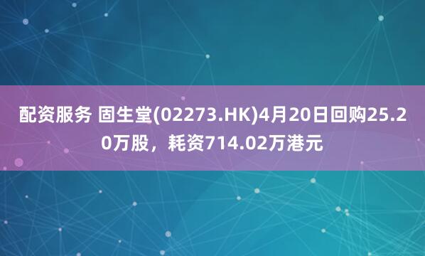 配资服务 固生堂(02273.HK)4月20日回购25.20万股，耗资714.02万港元