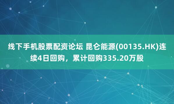 线下手机股票配资论坛 昆仑能源(00135.HK)连续4日回购，累计回购335.20万股
