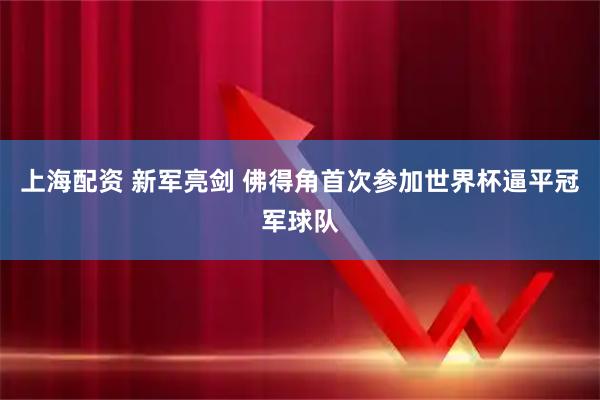 上海配资 新军亮剑 佛得角首次参加世界杯逼平冠军球队
