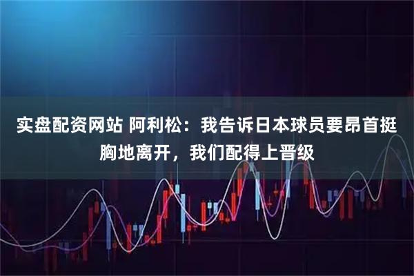 实盘配资网站 阿利松：我告诉日本球员要昂首挺胸地离开，我们配得上晋级