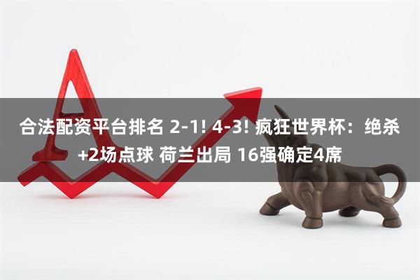 合法配资平台排名 2-1! 4-3! 疯狂世界杯：绝杀+2场点球 荷兰出局 16强确定4席
