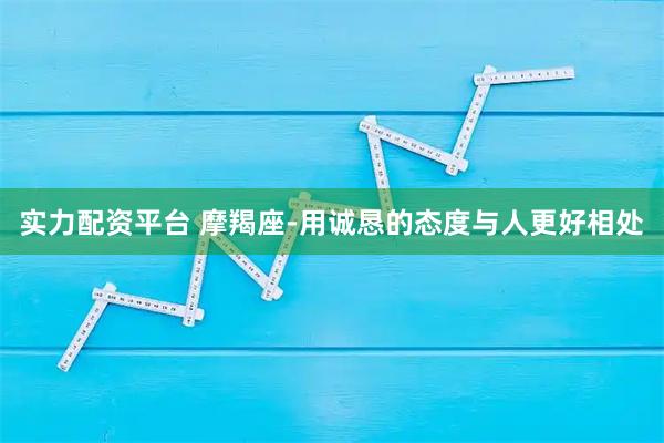 实力配资平台 摩羯座-用诚恳的态度与人更好相处