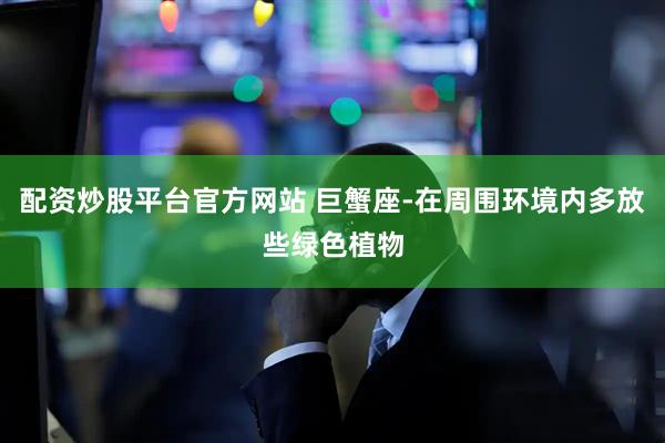 配资炒股平台官方网站 巨蟹座-在周围环境内多放些绿色植物