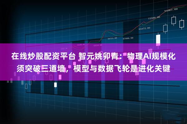 在线炒股配资平台 智元姚卯青：物理AI规模化须突破三道墙，模型与数据飞轮是进化关键