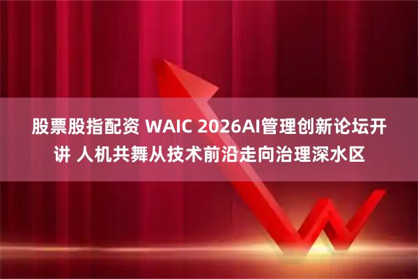 股票股指配资 WAIC 2026AI管理创新论坛开讲 人机共舞从技术前沿走向治理深水区