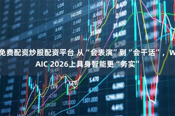 免费配资炒股配资平台 从“会表演”到“会干活”，WAIC 2026上具身智能更“务实”