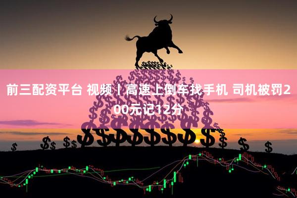 前三配资平台 视频丨高速上倒车找手机 司机被罚200元记12分