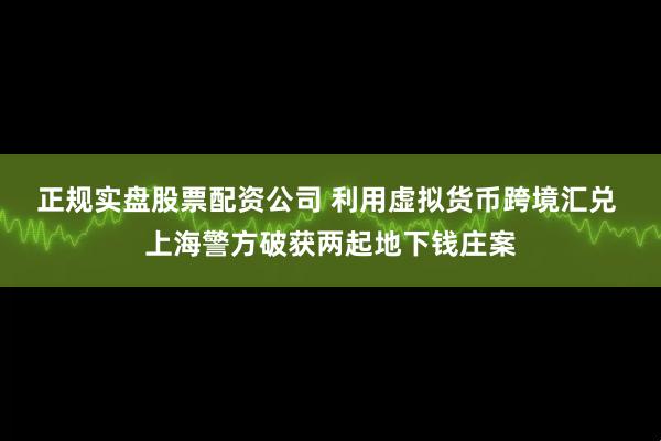 正规实盘股票配资公司 利用虚拟货币跨境汇兑 上海警方破获两起地下钱庄案